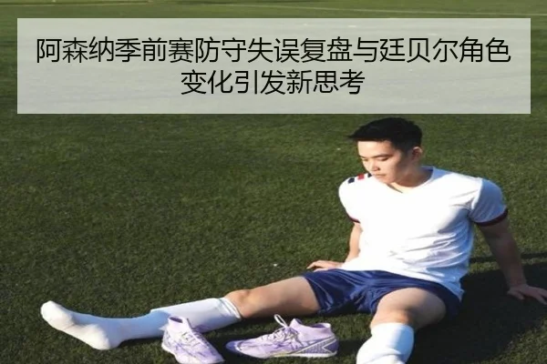 阿森纳季前赛防守失误复盘与廷贝尔角色变化引发新思考